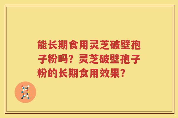 能长期食用灵芝破壁孢子粉吗？灵芝破壁孢子粉的长期食用效果？