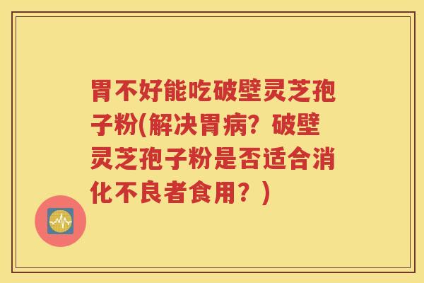 胃不好能吃破壁灵芝孢子粉(解决胃病？破壁灵芝孢子粉是否适合消化不良者食用？)