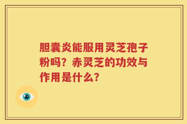 胆囊炎能服用灵芝孢子粉吗？赤灵芝的功效与作用是什么？