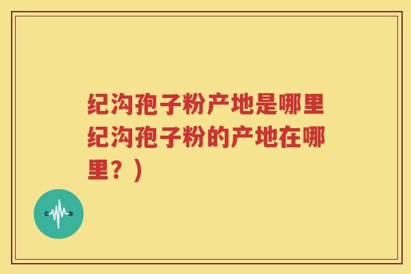 纪沟孢子粉产地是哪里纪沟孢子粉的产地在哪里？)