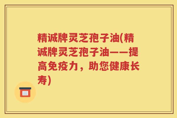 精诚牌灵芝孢子油(精诚牌灵芝孢子油——提高免疫力，助您健康长寿)