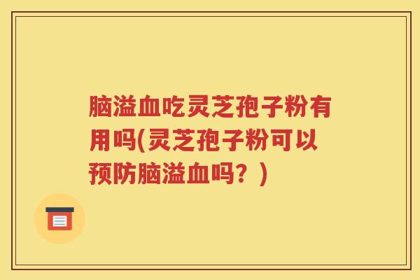 脑溢血吃灵芝孢子粉有用吗(灵芝孢子粉可以预防脑溢血吗？)
