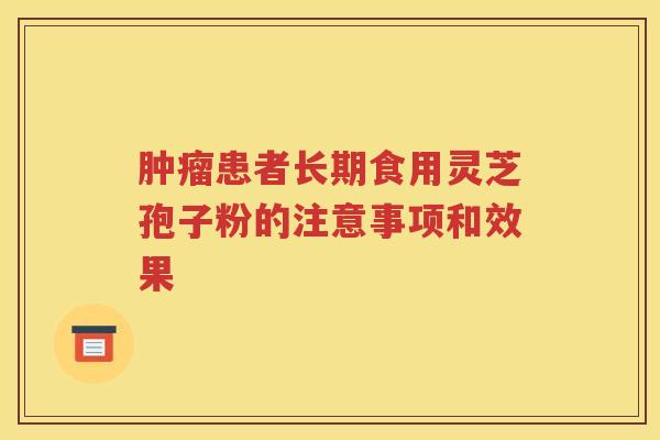 肿瘤患者长期食用灵芝孢子粉的注意事项和效果