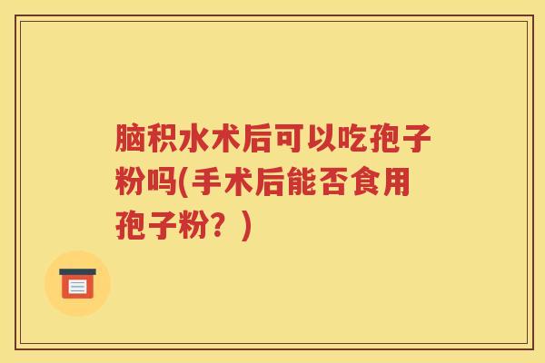 脑积水术后可以吃孢子粉吗(手术后能否食用孢子粉？)