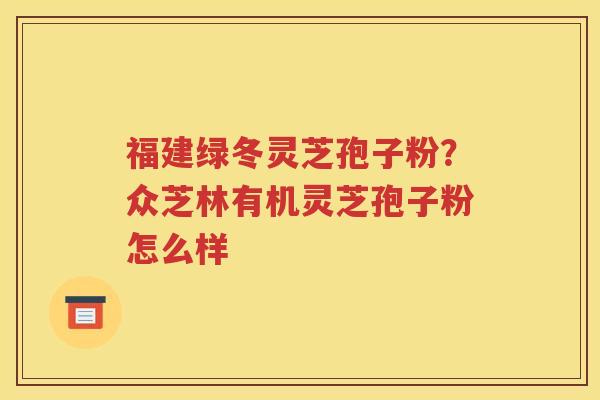福建绿冬灵芝孢子粉？众芝林有机灵芝孢子粉怎么样