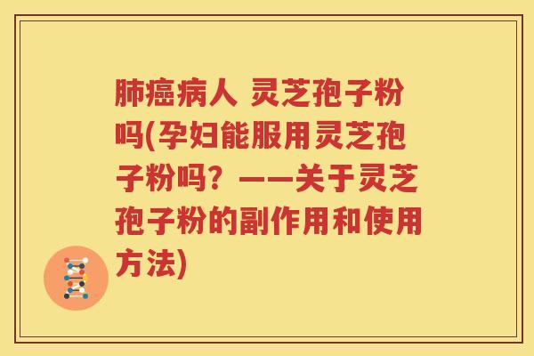 肺癌病人 灵芝孢子粉吗(孕妇能服用灵芝孢子粉吗？——关于灵芝孢子粉的副作用和使用方法)