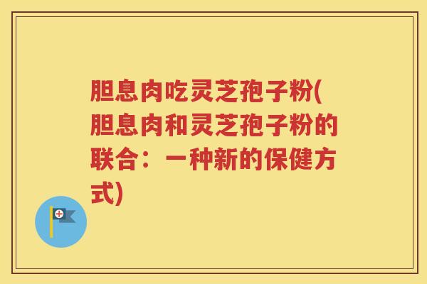 胆息肉吃灵芝孢子粉(胆息肉和灵芝孢子粉的联合：一种新的保健方式)