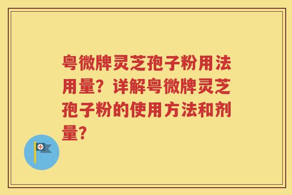 粤微牌灵芝孢子粉用法用量？详解粤微牌灵芝孢子粉的使用方法和剂量？