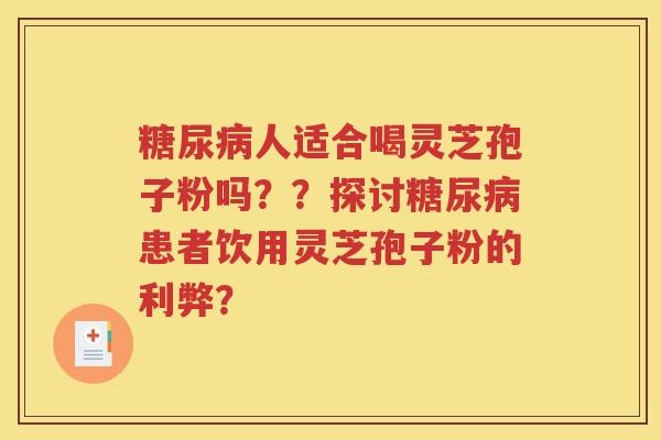 糖尿病人适合喝灵芝孢子粉吗？？探讨糖尿病患者饮用灵芝孢子粉的利弊？