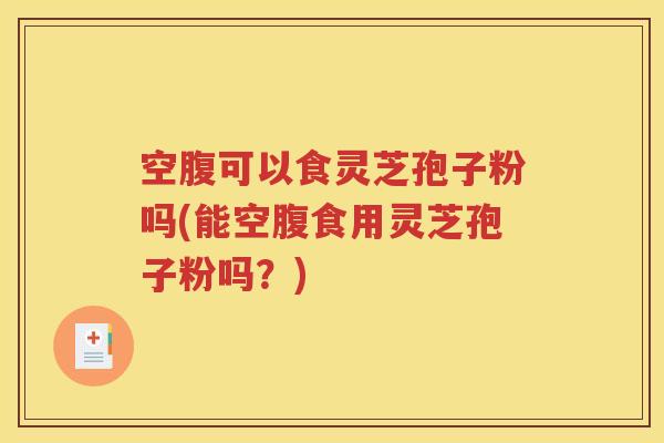 空腹可以食灵芝孢子粉吗(能空腹食用灵芝孢子粉吗？)