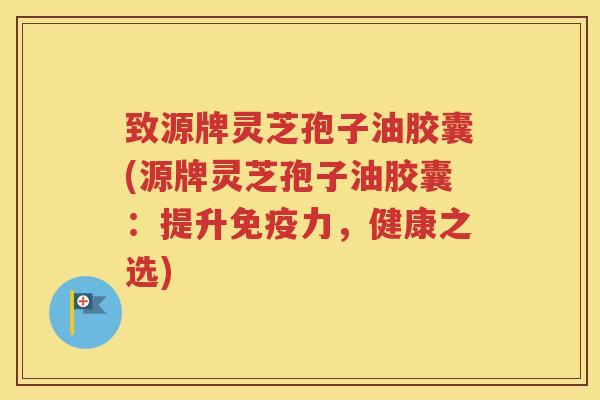 致源牌灵芝孢子油胶囊(源牌灵芝孢子油胶囊：提升免疫力，健康之选)