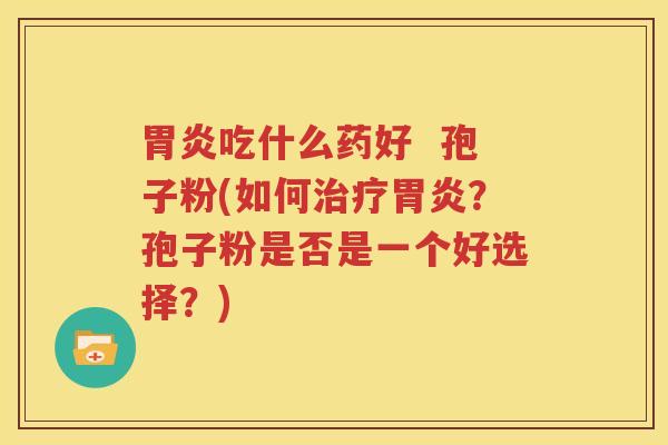 胃炎吃什么药好  孢子粉(如何治疗胃炎？孢子粉是否是一个好选择？)