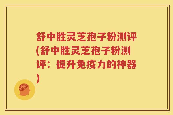 舒中胜灵芝孢子粉测评(舒中胜灵芝孢子粉测评：提升免疫力的神器)