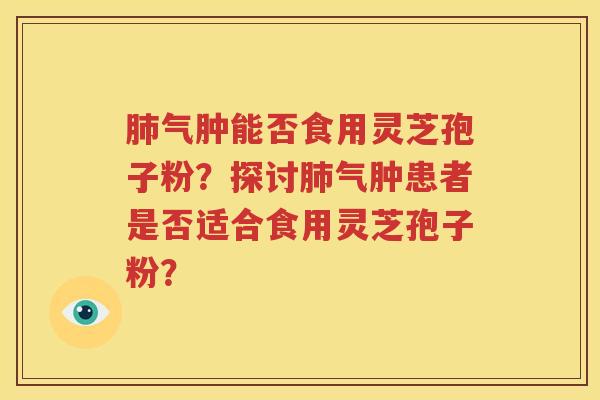 肺气肿能否食用灵芝孢子粉？探讨肺气肿患者是否适合食用灵芝孢子粉？