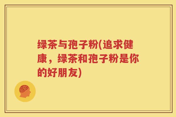 绿茶与孢子粉(追求健康，绿茶和孢子粉是你的好朋友)