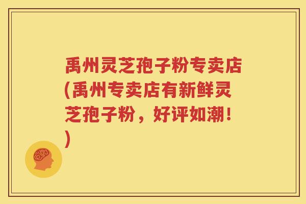 禹州灵芝孢子粉专卖店(禹州专卖店有新鲜灵芝孢子粉，好评如潮！)