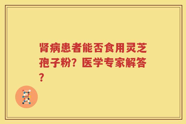 肾病患者能否食用灵芝孢子粉？医学专家解答？