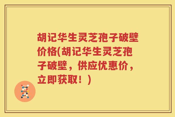 胡记华生灵芝孢子破壁价格(胡记华生灵芝孢子破壁，供应优惠价，立即获取！)