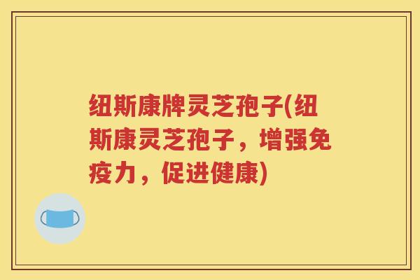 纽斯康牌灵芝孢子(纽斯康灵芝孢子，增强免疫力，促进健康)
