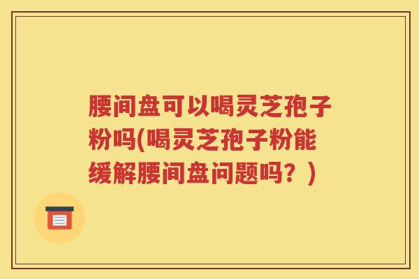 腰间盘可以喝灵芝孢子粉吗(喝灵芝孢子粉能缓解腰间盘问题吗？)