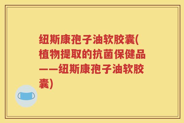 纽斯康孢子油软胶囊(植物提取的抗菌保健品——纽斯康孢子油软胶囊)