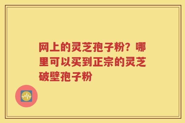 网上的灵芝孢子粉？哪里可以买到正宗的灵芝破壁孢子粉