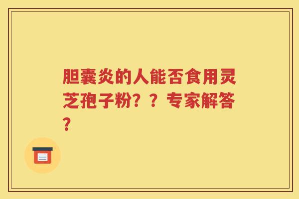 胆囊炎的人能否食用灵芝孢子粉？？专家解答？