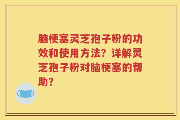 脑梗塞灵芝孢子粉的功效和使用方法？详解灵芝孢子粉对脑梗塞的帮助？