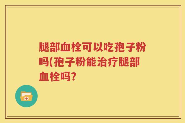 腿部血栓可以吃孢子粉吗(孢子粉能治疗腿部血栓吗？
