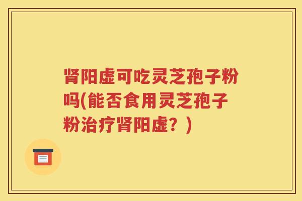 肾阳虚可吃灵芝孢子粉吗(能否食用灵芝孢子粉治疗肾阳虚？)
