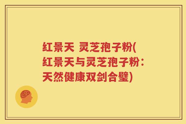红景天 灵芝孢子粉(红景天与灵芝孢子粉：天然健康双剑合璧)