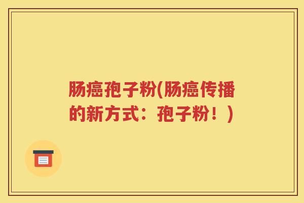 肠癌孢子粉(肠癌传播的新方式：孢子粉！)