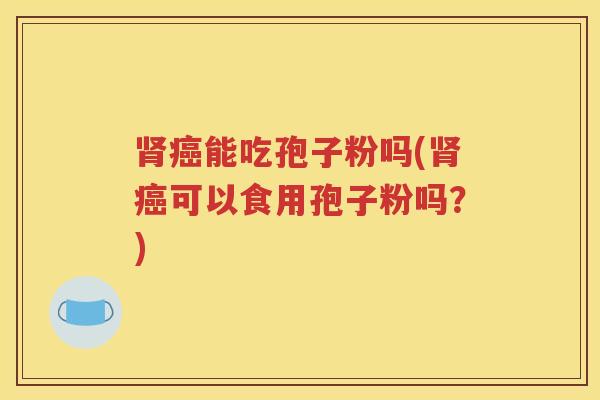 肾癌能吃孢子粉吗(肾癌可以食用孢子粉吗？)