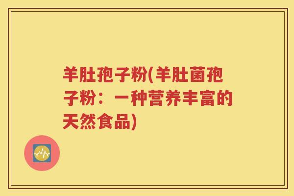 羊肚孢子粉(羊肚菌孢子粉：一种营养丰富的天然食品)