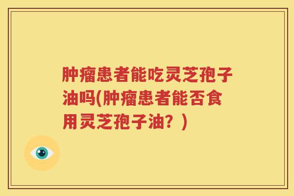 肿瘤患者能吃灵芝孢子油吗(肿瘤患者能否食用灵芝孢子油？)