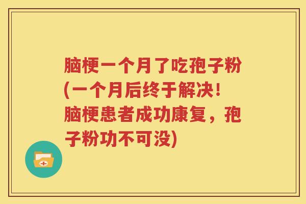 脑梗一个月了吃孢子粉(一个月后终于解决！脑梗患者成功康复，孢子粉功不可没)