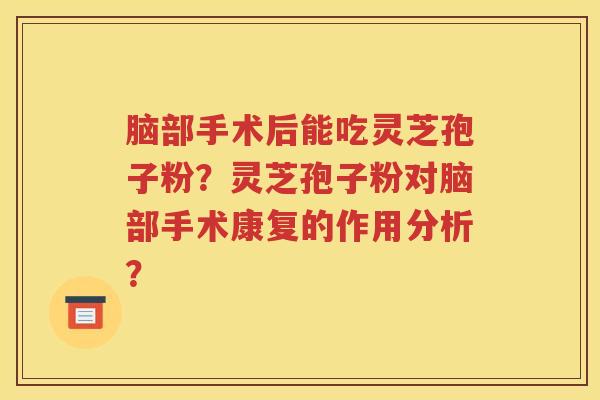 脑部手术后能吃灵芝孢子粉？灵芝孢子粉对脑部手术康复的作用分析？