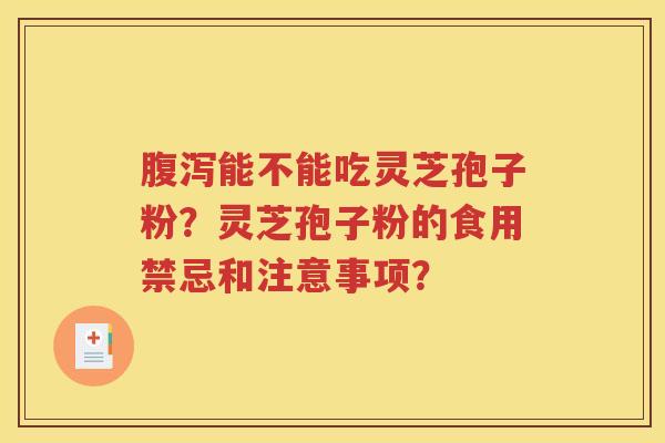 腹泻能不能吃灵芝孢子粉？灵芝孢子粉的食用禁忌和注意事项？
