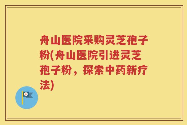 舟山医院采购灵芝孢子粉(舟山医院引进灵芝孢子粉，探索中药新疗法)
