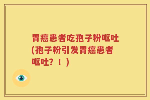 胃癌患者吃孢子粉呕吐(孢子粉引发胃癌患者呕吐？！)