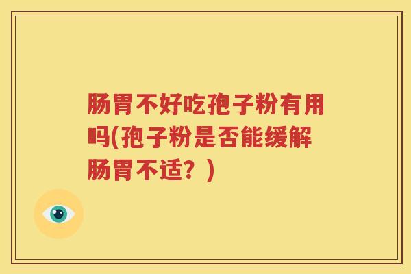 肠胃不好吃孢子粉有用吗(孢子粉是否能缓解肠胃不适？)