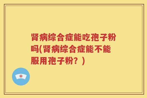 肾病综合症能吃孢子粉吗(肾病综合症能不能服用孢子粉？)