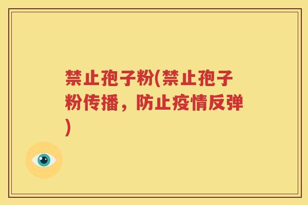 禁止孢子粉(禁止孢子粉传播，防止疫情反弹)