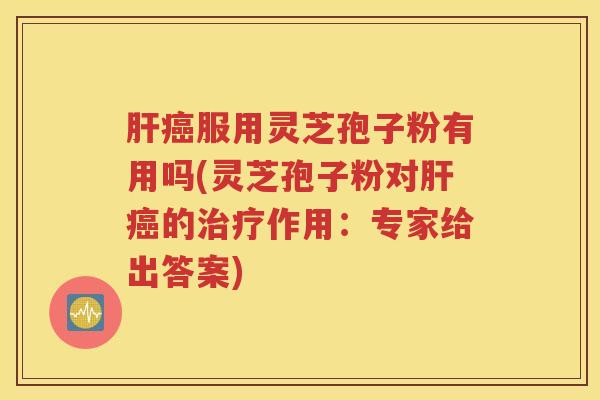 肝癌服用灵芝孢子粉有用吗(灵芝孢子粉对肝癌的治疗作用：专家给出答案)