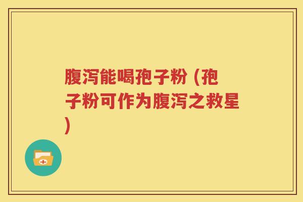 腹泻能喝孢子粉 (孢子粉可作为腹泻之救星)
