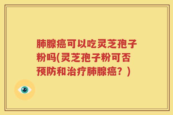 肺腺癌可以吃灵芝孢子粉吗(灵芝孢子粉可否预防和治疗肺腺癌？)