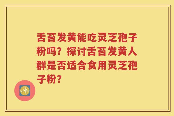 舌苔发黄能吃灵芝孢子粉吗？探讨舌苔发黄人群是否适合食用灵芝孢子粉？