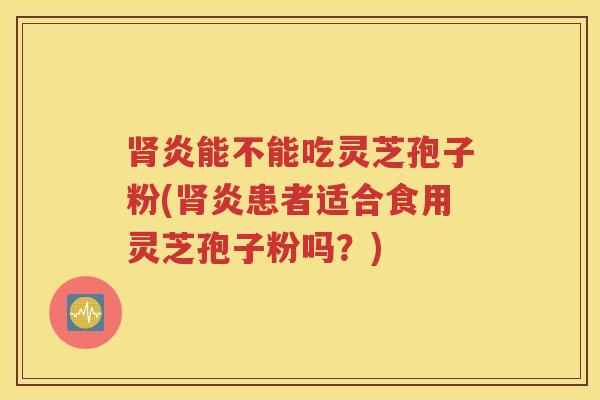肾炎能不能吃灵芝孢子粉(肾炎患者适合食用灵芝孢子粉吗？)