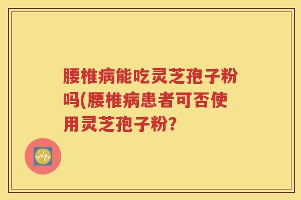 腰椎病能吃灵芝孢子粉吗(腰椎病患者可否使用灵芝孢子粉？