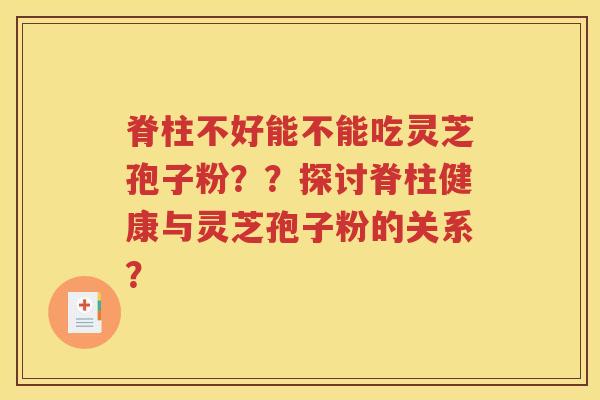脊柱不好能不能吃灵芝孢子粉？？探讨脊柱健康与灵芝孢子粉的关系？
